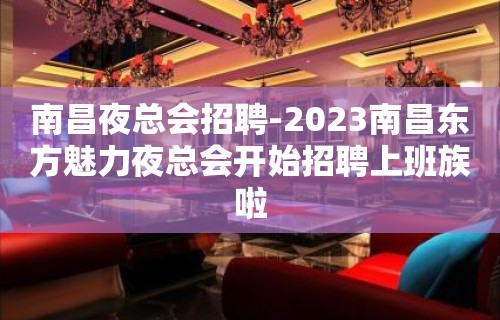 南昌夜总会招聘-2023南昌东方魅力夜总会开始招聘上班族啦