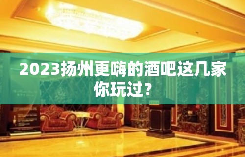 2023扬州更嗨的酒吧这几家你玩过？