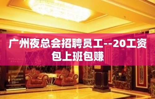 广州夜总会招聘员工--20工资包上班包赚