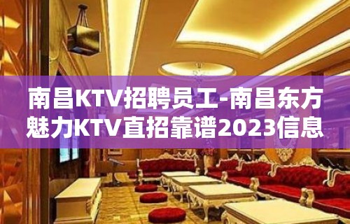 南昌KTV招聘员工-南昌东方魅力KTV直招靠谱2023信息