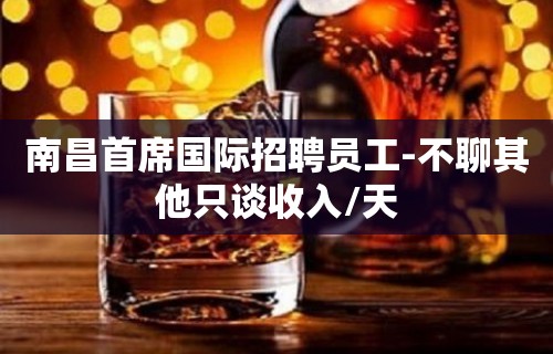 南昌首席国际招聘员工-不聊其他只谈收入/天