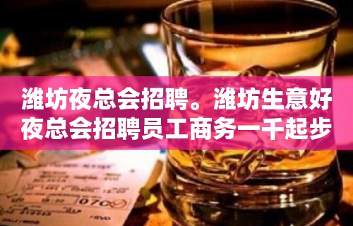 潍坊夜总会招聘。潍坊生意好夜总会招聘员工商务一千起步