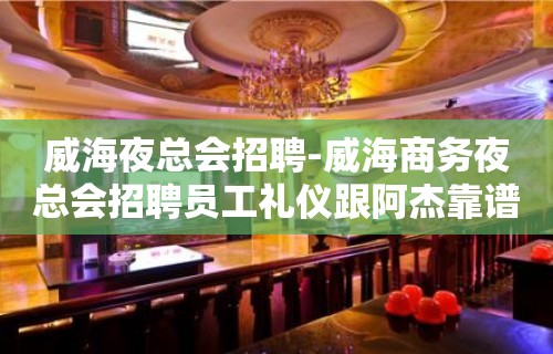 威海夜总会招聘-威海商务夜总会招聘员工礼仪跟阿杰靠谱