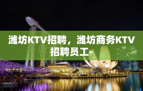 潍坊KTV招聘，潍坊商务KTV招聘员工-