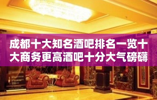 成都十大知名酒吧排名一览十大商务更高酒吧十分大气磅礴