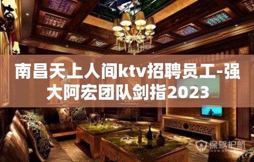 南昌天上人间ktv招聘员工-强大阿宏团队剑指2023