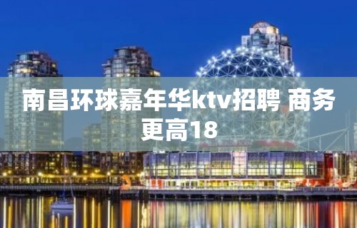 南昌环球嘉年华ktv招聘 商务更高18