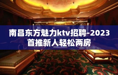 南昌东方魅力ktv招聘-2023首推新人轻松两房