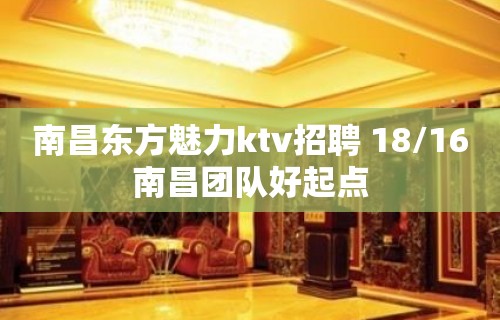 南昌东方魅力ktv招聘 18/16南昌团队好起点