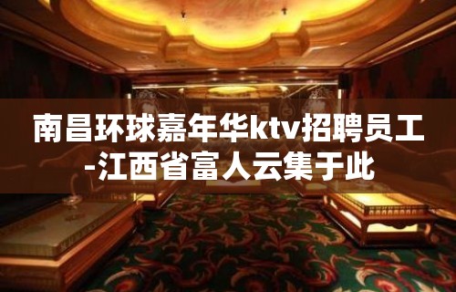 南昌环球嘉年华ktv招聘员工-江西省富人云集于此