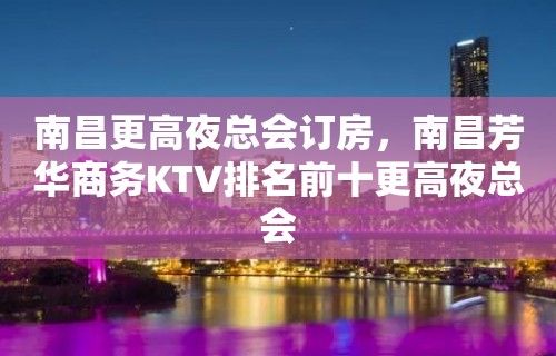 南昌更高夜总会订房，南昌芳华商务KTV排名前十更高夜总会