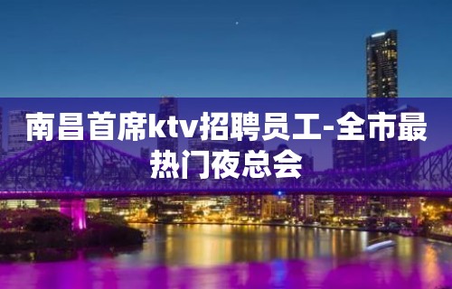 南昌首席ktv招聘员工-全市最热门夜总会