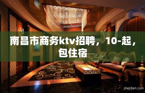 南昌市商务ktv招聘，10-起，包住宿