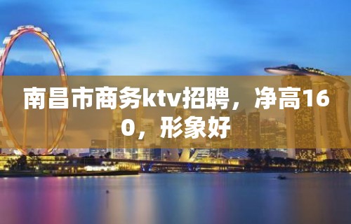 南昌市商务ktv招聘，净高160，形象好