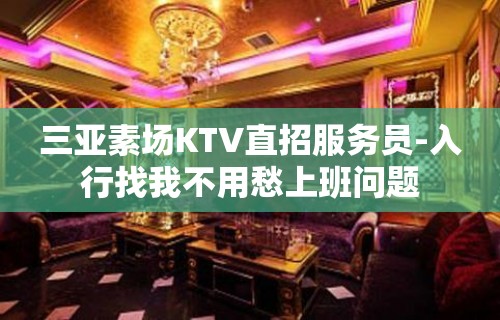 三亚素场KTV直招服务员-入行找我不用愁上班问题