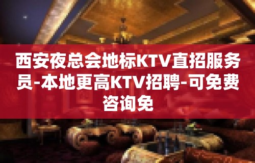 西安夜总会地标KTV直招服务员-本地更高KTV招聘-可免费咨询免