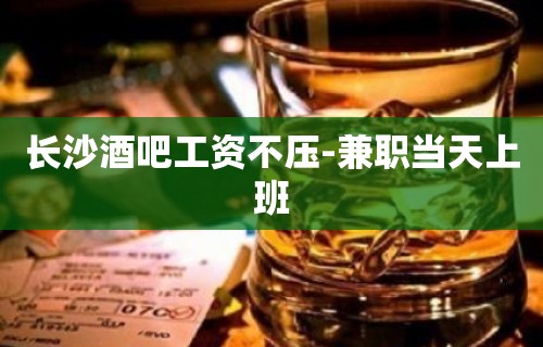 长沙酒吧工资不压-兼职当天上班