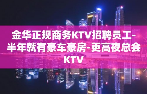 金华正规商务KTV招聘员工-半年就有豪车豪房-更高夜总会KTV