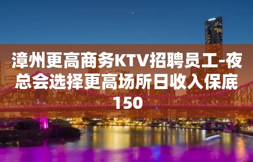 漳州更高商务KTV招聘员工-夜总会选择更高场所日收入保底150