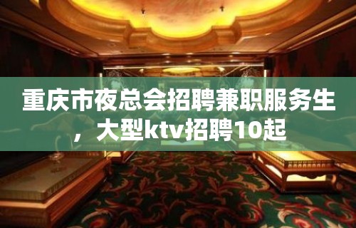 重庆市夜总会招聘兼职服务生，大型ktv招聘10起