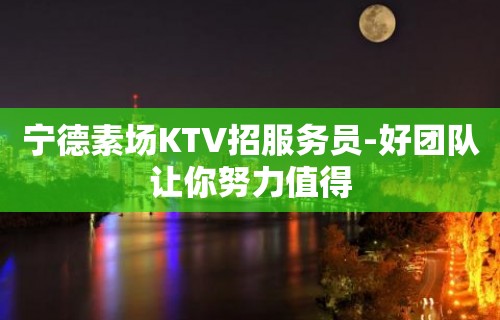 宁德素场KTV招服务员-好团队让你努力值得