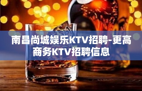 南昌尚城娱乐KTV招聘-更高商务KTV招聘信息