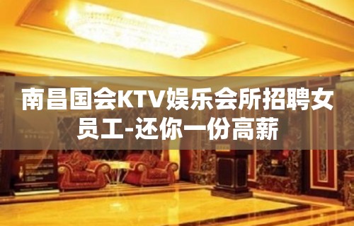 南昌国会KTV娱乐会所招聘女员工-还你一份高薪