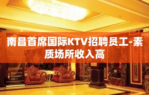 南昌首席国际KTV招聘员工-素质场所收入高