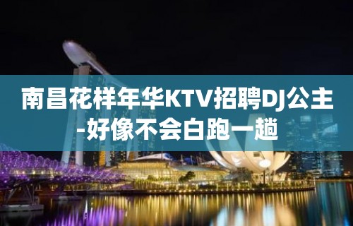 南昌花样年华KTV招聘DJ公主-好像不会白跑一趟