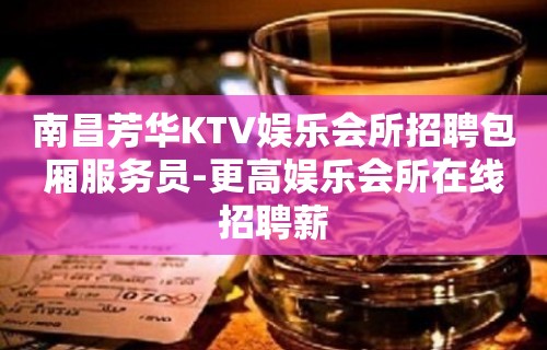 南昌芳华KTV娱乐会所招聘包厢服务员-更高娱乐会所在线招聘薪