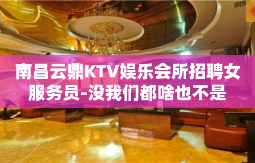 南昌云鼎KTV娱乐会所招聘女服务员-没我们都啥也不是