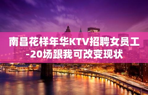 南昌花样年华KTV招聘女员工-20场跟我可改变现状