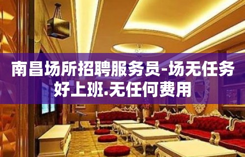 南昌场所招聘服务员-场无任务好上班.无任何费用