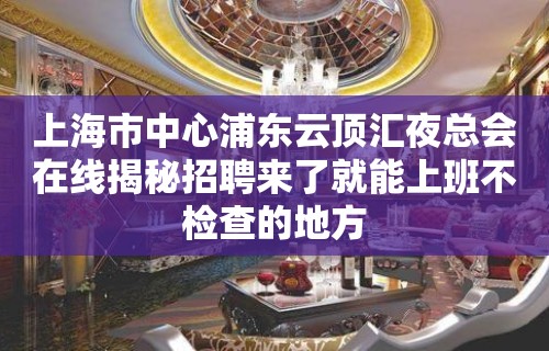 上海市中心浦东云顶汇夜总会在线揭秘招聘来了就能上班不检查的地方