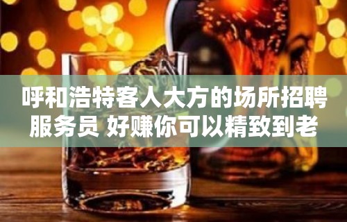 呼和浩特客人大方的场所招聘服务员 好赚你可以精致到老