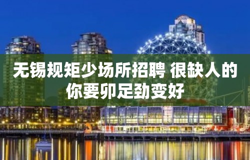 无锡规矩少场所招聘 很缺人的你要卯足劲变好