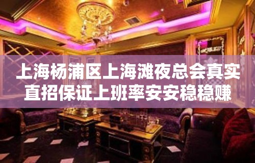 上海杨浦区上海滩夜总会真实直招保证上班率安安稳稳赚