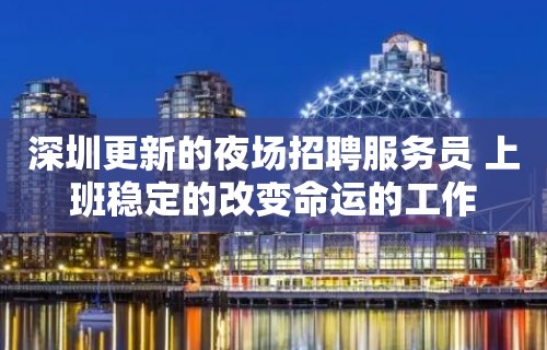 深圳更新的夜场招聘服务员 上班稳定的改变命运的工作