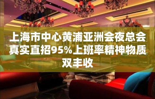 上海市中心黄浦亚洲会夜总会真实直招95%上班率精神物质双丰收