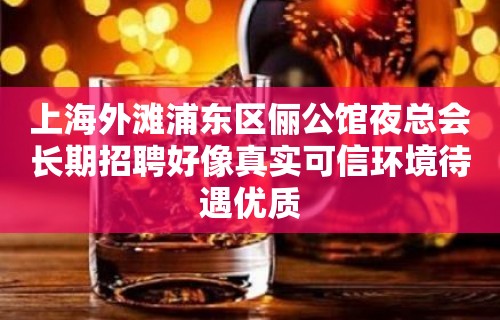 上海外滩浦东区俪公馆夜总会长期招聘好像真实可信环境待遇优质