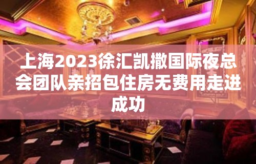 上海2023徐汇凯撒国际夜总会团队亲招包住房无费用走进成功