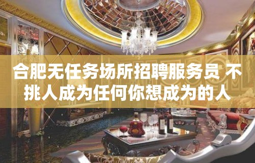 合肥无任务场所招聘服务员 不挑人成为任何你想成为的人