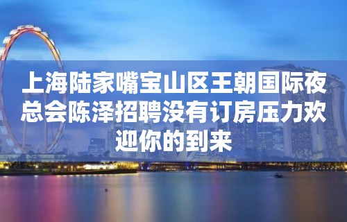 上海陆家嘴宝山区王朝国际夜总会陈泽招聘没有订房压力欢迎你的到来