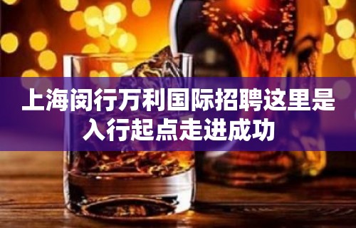 上海闵行万利国际招聘这里是入行起点走进成功