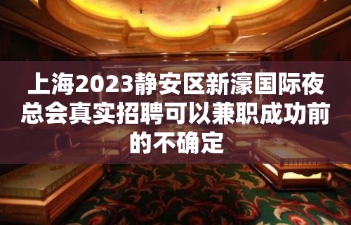 上海2023静安区新濠国际夜总会真实招聘可以兼职成功前的不确定