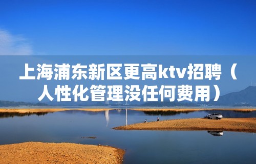 上海浦东新区更高ktv招聘（人性化管理没任何费用）