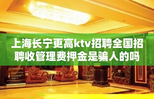 上海长宁更高ktv招聘全国招聘收管理费押金是骗人的吗