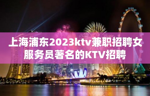 上海浦东2023ktv兼职招聘女服务员著名的KTV招聘