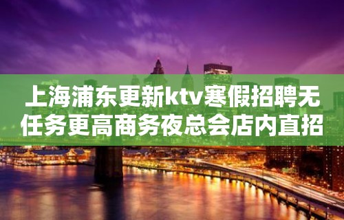 上海浦东更新ktv寒假招聘无任务更高商务夜总会店内直招