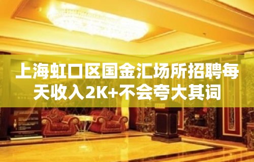 上海虹口区国金汇场所招聘每天收入2K+不会夸大其词